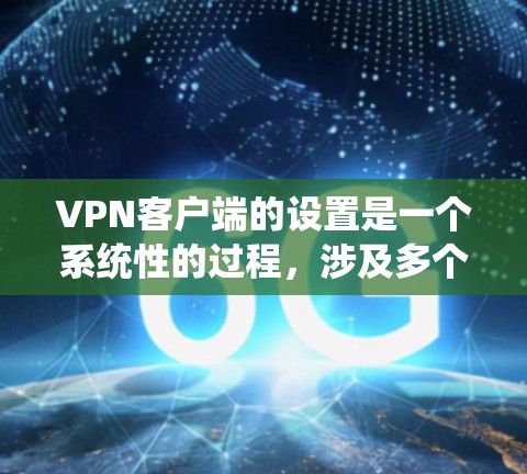 VPN客户端的设置是一个系统性的过程，涉及多个步骤和设置，以确保安全性和用户体验。以下是逐步的设置指南