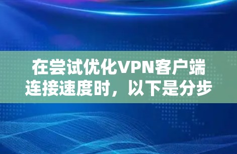 在尝试优化VPN客户端连接速度时，以下是分步骤的解决方案