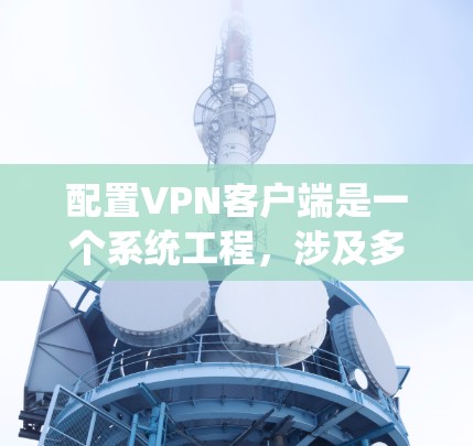配置VPN客户端是一个系统工程，涉及多个步骤和注意事项，以下是一步步的指南