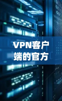 VPN客户端的官方安装包通常来自知名平台，如V Pen、Vpn36、Vpn1等。以下是一些常见的官方安装包及其步骤