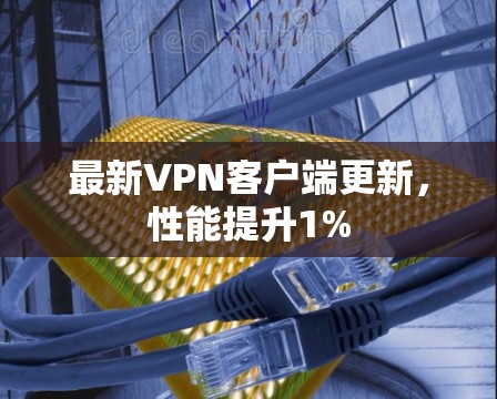 最新VPN客户端更新，性能提升1%