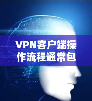 VPN客户端操作流程通常包括以下步骤，您可以参考以下指南进行操作
