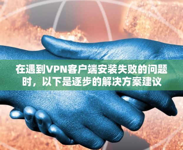 在遇到VPN客户端安装失败的问题时，以下是逐步的解决方案建议