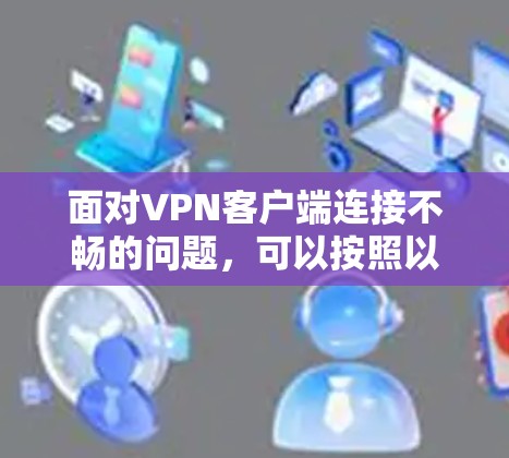 面对VPN客户端连接不畅的问题，可以按照以下步骤进行排查和解决
