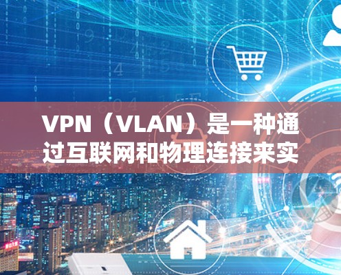 VPN（VLAN）是一种通过互联网和物理连接来实现加密通信的技术，用于保护数据安全。以下是几种可靠的VPN版本和推荐
