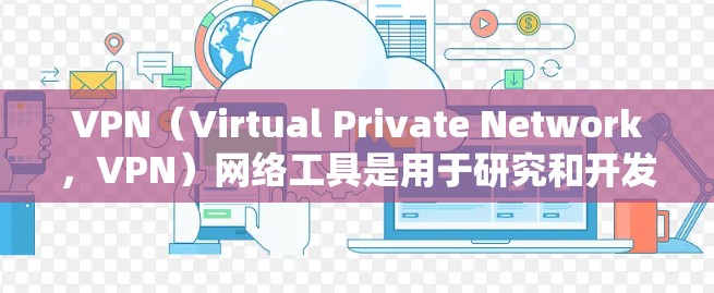 VPN（Virtual Private Network，VPN）网络工具是用于研究和开发VPN环境的工具，广泛应用于学术研究、商业项目、游戏开发等。以下是一些常见的VPN网络工具及其功能