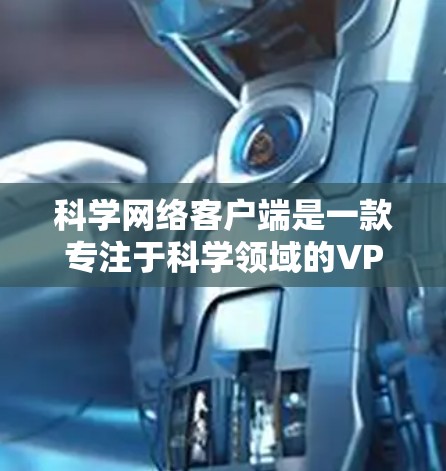 科学网络客户端是一款专注于科学领域的VPN工具，旨在提供加密通信、实验控制和数据分析等功能。以下是对该应用的详细分析