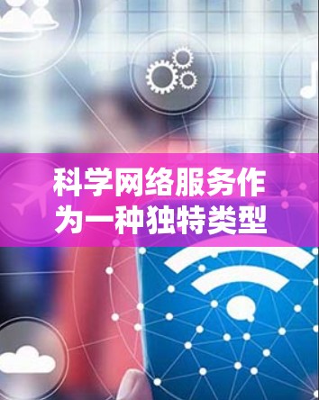 科学网络服务作为一种独特类型的VPN，主要区别在于其在加密和安全协议方面的特殊性，以及可能的法律和伦理限制。以下是对此类服务的详细分析