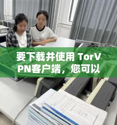 要下载并使用 TorVPN客户端，您可以按照以下步骤进行