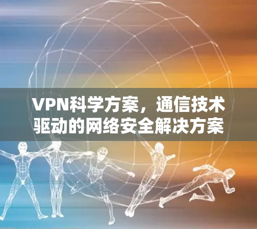 VPN科学方案，通信技术驱动的网络安全解决方案