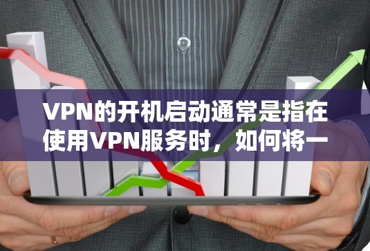 VPN的开机启动通常是指在使用VPN服务时，如何将一个解包后的网络连接到VPN服务器。具体步骤可能因服务提供商的不同而有差异，但以下是一般性的指导