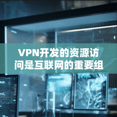VPN开发的资源访问是互联网的重要组成部分，旨在提供更广泛的网络资源和服务。以下是关于VPN资源访问的详细分析