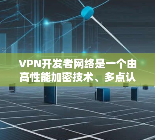 VPN开发者网络是一个由高性能加密技术、多点认证、可靠数据传输、可信服务器环境和完善的监控机制组成的网络生态系统。它由以下关键要素组成