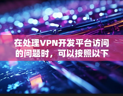 在处理VPN开发平台访问的问题时，可以按照以下步骤进行