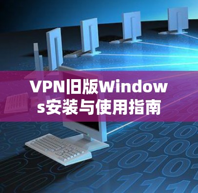 VPN旧版Windows安装与使用指南