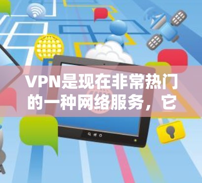 VPN是现在非常热门的一种网络服务，它能够帮助用户在没有物理设备的情况下，访问更多的网络资源。以下是一些受欢迎的VPN推荐网站，供你参考