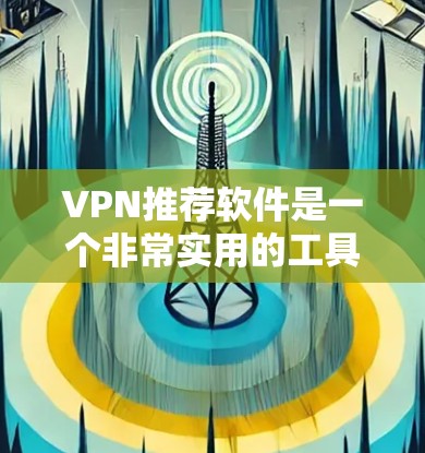 VPN推荐软件是一个非常实用的工具，可以帮助用户更安全地访问互联网。以下是一些推荐的VPN软件，每款软件都有其独特的特点，适合不同的用户需求