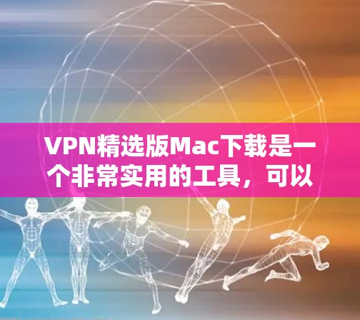 VPN精选版Mac下载是一个非常实用的工具，可以帮助用户安全地访问网络资源。以下是一些推荐的VPN软件，适合Mac设备