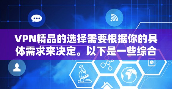 VPN精品的选择需要根据你的具体需求来决定。以下是一些综合考虑的因素