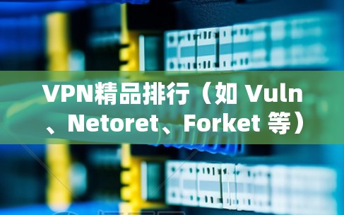 VPN精品排行（如 Vuln、Netoret、Forket 等）