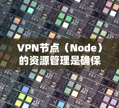 VPN节点（Node）的资源管理是确保VPN网络安全、高效使用的前提。以下是VPN节点资源管理的详细步骤和指导