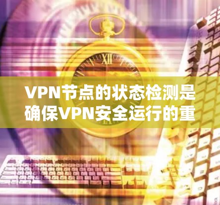 VPN节点的状态检测是确保VPN安全运行的重要步骤。以下是对该过程的详细总结和分析