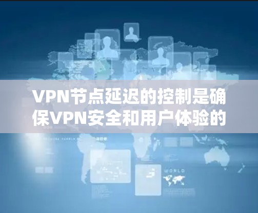 VPN节点延迟的控制是确保VPN安全和用户体验的关键因素。以下是详细的理解和建议