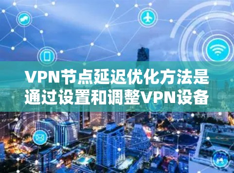 VPN节点延迟优化方法是通过设置和调整VPN设备上的机制来减少延迟，确保视频流的流畅度。以下是一些常见的方法，供参考