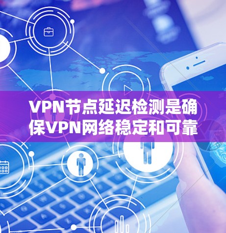 VPN节点延迟检测是确保VPN网络稳定和可靠的关键技术，通过检测网络延迟来优化数据传输，减少延迟，提升用户体验，同时帮助管理员及时发现问题并调整网络参数，提升网络服务器的可用性。以下是详细的解释
