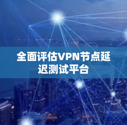全面评估VPN节点延迟测试平台