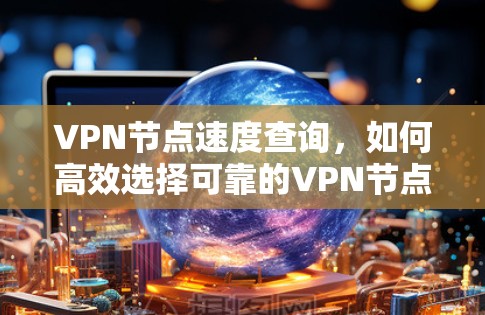 VPN节点速度查询，如何高效选择可靠的VPN节点