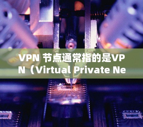 VPN 节点通常指的是VPN（Virtual Private Network）服务器，这些服务器通过加密通信为用户提供VPN服务。如果你需要实时查询或了解 VPN 节点的状态，可以按照以下步骤操作