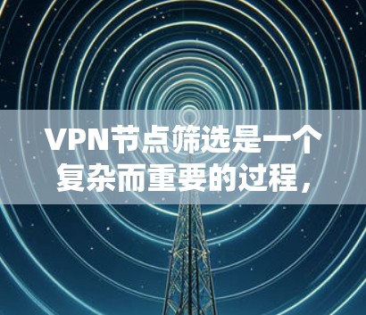 VPN节点筛选是一个复杂而重要的过程，涉及多个方面，从技术分析到安全评估。以下是一个系统性的总结，帮助您更好地理解如何筛选和选择VPN节点