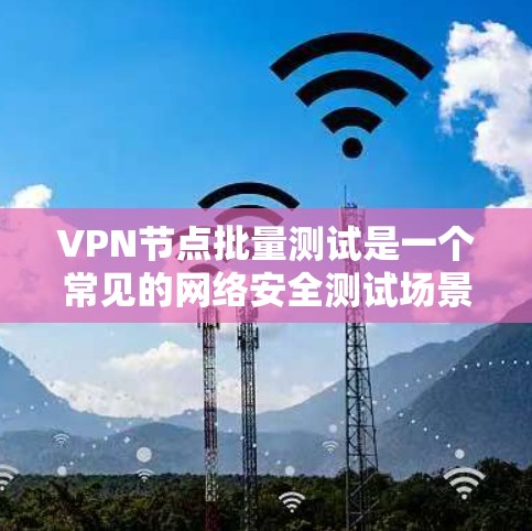 VPN节点批量测试是一个常见的网络安全测试场景，旨在评估多个VPN节点的性能、安全性和稳定性。以下是一个详细的指南，帮助您了解如何进行批量测试，以及如何进行分析和优化