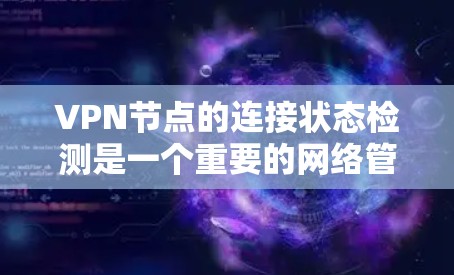 VPN节点的连接状态检测是一个重要的网络管理过程，旨在监控和优化网络连接，确保设备和服务器的正常运行。以下是关于VPN节点连接状态检测的详细总结