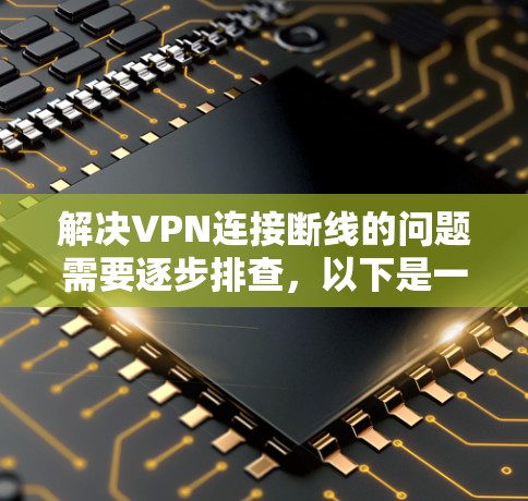 解决VPN连接断线的问题需要逐步排查，以下是一些步骤和建议