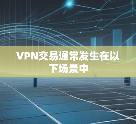 VPN交易通常发生在以下场景中