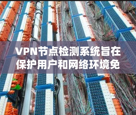 VPN节点检测系统旨在保护用户和网络环境免受潜在威胁。以下是系统的主要功能和组成部分