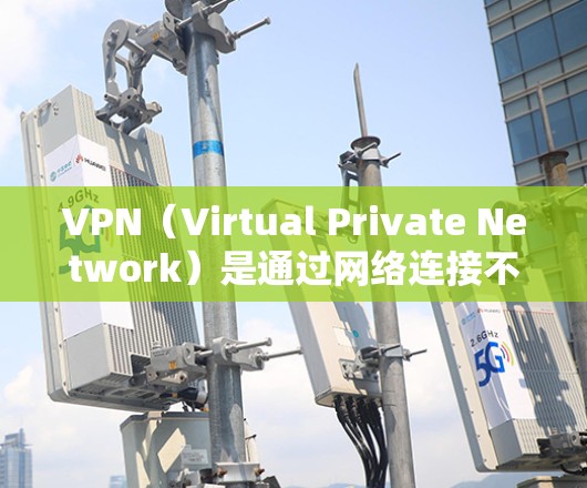 VPN（Virtual Private Network）是通过网络连接不同国家或地区的服务器，允许用户访问加密内容的网络服务。以下是关于VPN的详细分类和使用方法