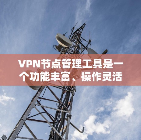 VPN节点管理工具是一个功能丰富、操作灵活的平台，旨在帮助用户管理和维护VPN网络。以下是该工具的主要功能及其实现