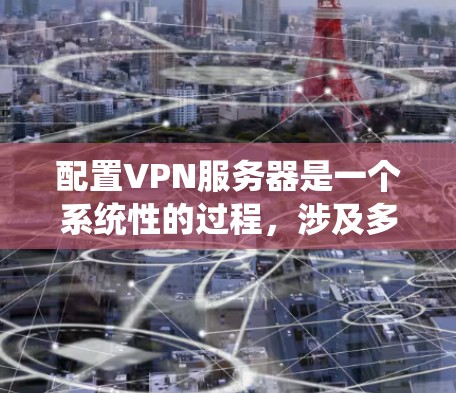 配置VPN服务器是一个系统性的过程，涉及多个步骤和配置。以下是详细的步骤指南