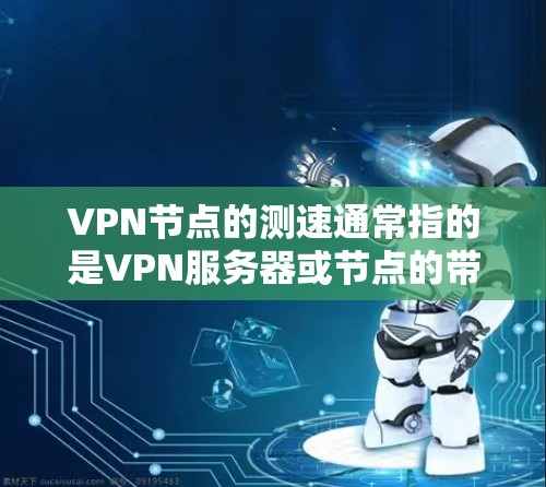 VPN节点的测速通常指的是VPN服务器或节点的带宽和流量情况。测速排行是指根据不同的指标对这些节点进行排序，通常用来评估VPN的安全性和可用性。以下是一些常见的测速指标和方法