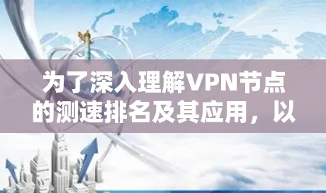 为了深入理解VPN节点的测速排名及其应用，以下是一个有条理的总结和分析