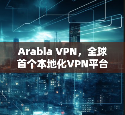 Arabia VPN，全球首个本地化VPN平台