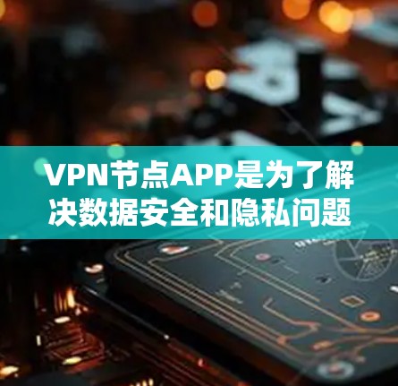 VPN节点APP是为了解决数据安全和隐私问题而设计的工具，尤其适合在线视频通话、文件传输和游戏等场景。以下是三个最新版本VPN节点APP的比较