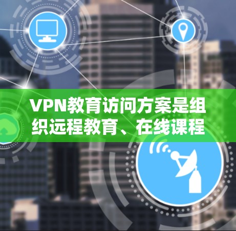 VPN教育访问方案是组织远程教育、在线课程或培训活动时的重要指导原则，确保活动顺利进行、安全可靠。以下是一个详细的VPN教育访问方案