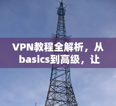 VPN教程全解析，从 basics到高级，让你轻松入门！
