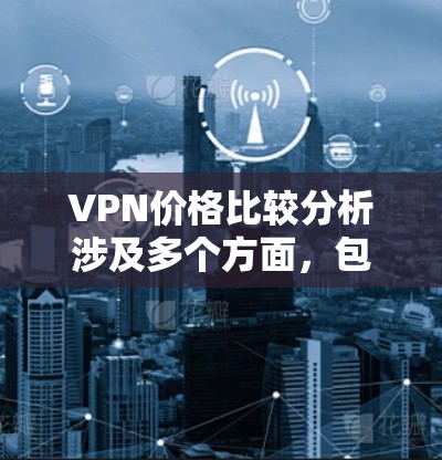 VPN价格比较分析涉及多个方面，包括技术、价格策略、用户需求、平台透明度等。以下是一些综合考虑的因素，供您参考