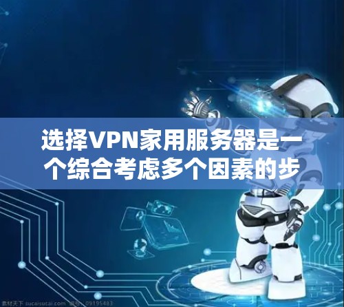 选择VPN家用服务器是一个综合考虑多个因素的步骤，旨在确保网络的安全和高效。以下是对VPN服务器的详细分析和选择依据