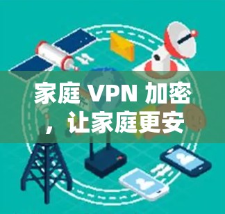 家庭 VPN 加密,让家庭更安全的互联网连接 家庭 VPN 加密,让家庭更安全的互联网连接